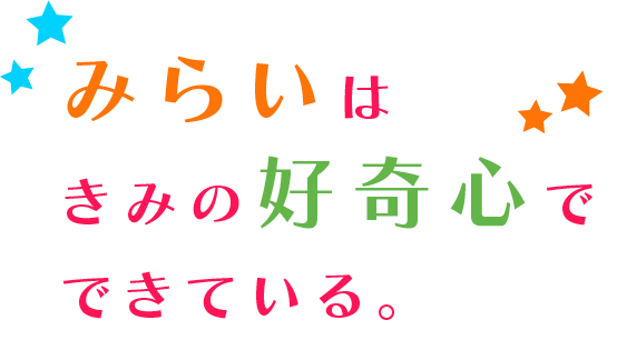 みらいはきみの好奇心でできている。